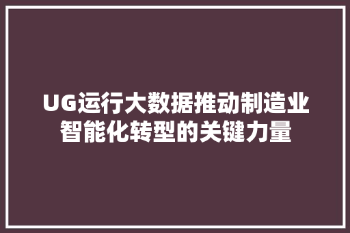 UG运行大数据推动制造业智能化转型的关键力量
