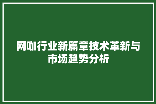 网咖行业新篇章技术革新与市场趋势分析  第1张