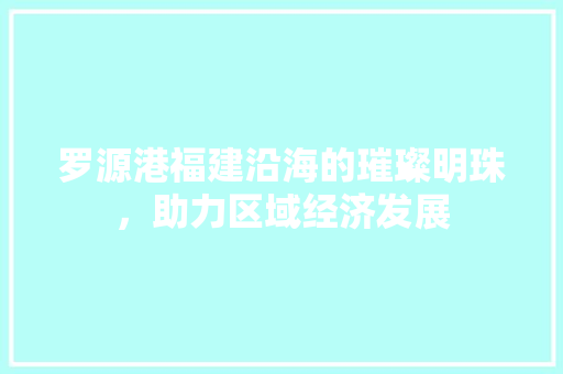 罗源港福建沿海的璀璨明珠，助力区域经济发展