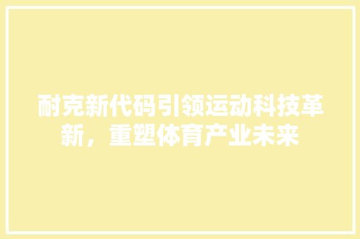 耐克新代码引领运动科技革新，重塑体育产业未来