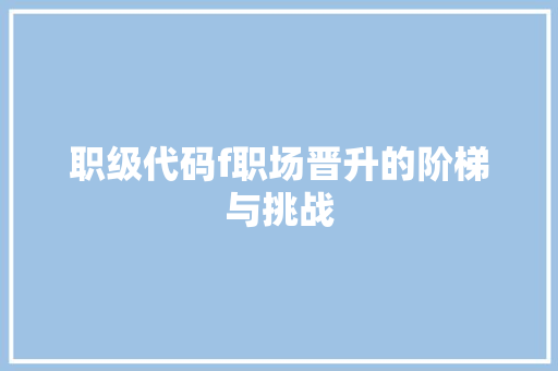 职级代码f职场晋升的阶梯与挑战