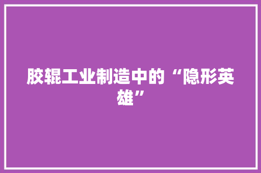 胶辊工业制造中的“隐形英雄”