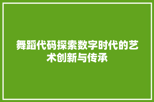 舞蹈代码探索数字时代的艺术创新与传承