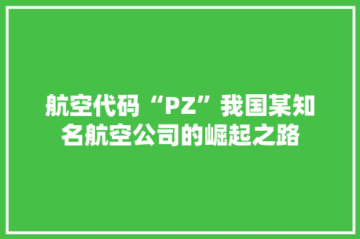 航空代码“PZ”我国某知名航空公司的崛起之路