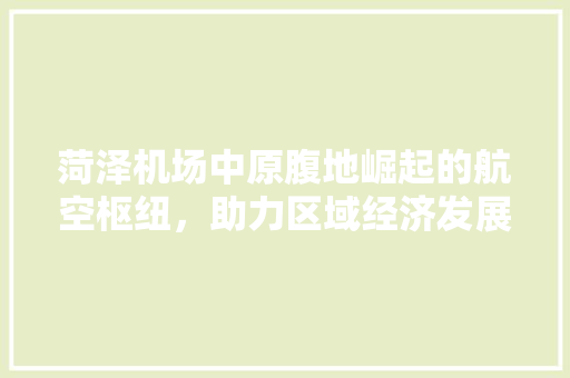菏泽机场中原腹地崛起的航空枢纽，助力区域经济发展