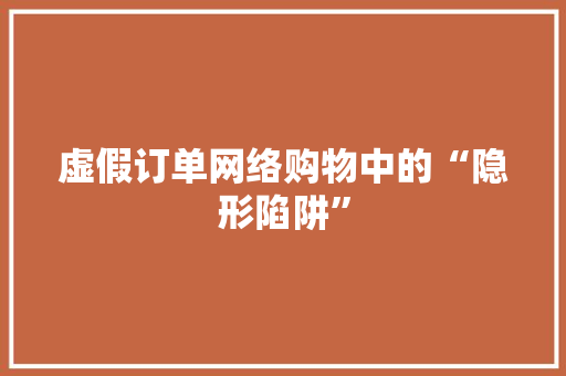 虚假订单网络购物中的“隐形陷阱”