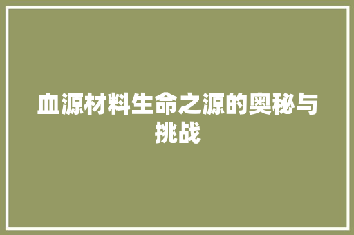 血源材料生命之源的奥秘与挑战  第1张