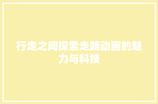 行走之间探索走路动画的魅力与科技