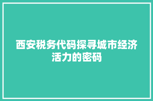 西安税务代码探寻城市经济活力的密码