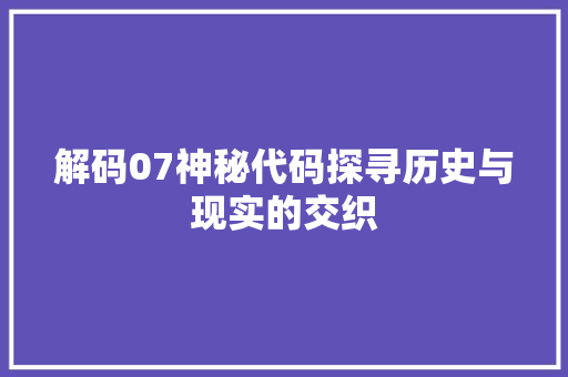解码07神秘代码探寻历史与现实的交织  第1张