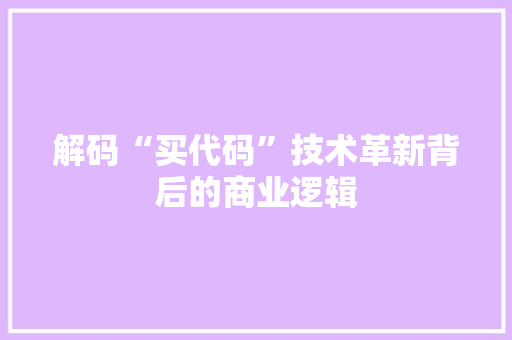 解码“买代码”技术革新背后的商业逻辑