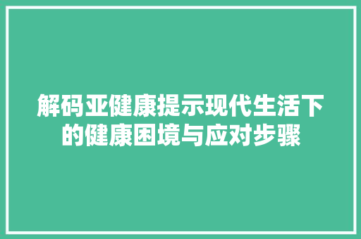 解码亚健康提示现代生活下的健康困境与应对步骤