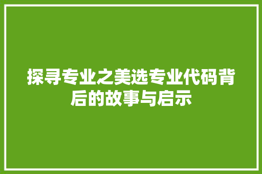 探寻专业之美选专业代码背后的故事与启示