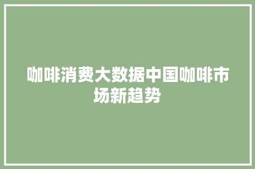 咖啡消费大数据中国咖啡市场新趋势