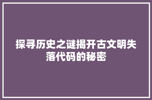 探寻历史之谜揭开古文明失落代码的秘密
