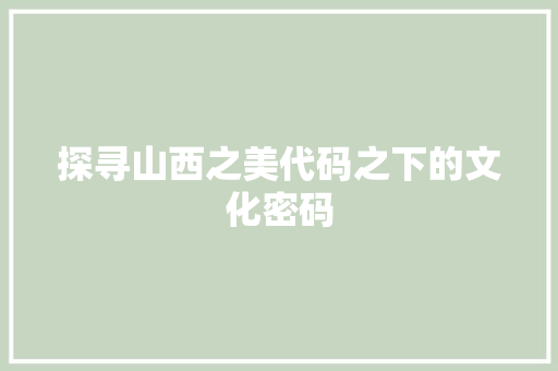 探寻山西之美代码之下的文化密码