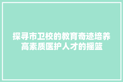 探寻市卫校的教育奇迹培养高素质医护人才的摇篮  第1张