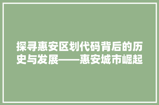 探寻惠安区划代码背后的历史与发展——惠安城市崛起的密码