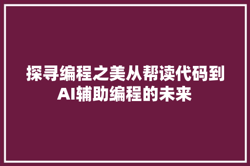 探寻编程之美从帮读代码到AI辅助编程的未来