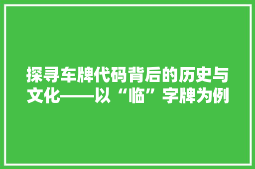 探寻车牌代码背后的历史与文化——以“临”字牌为例