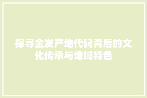 探寻金发产地代码背后的文化传承与地域特色