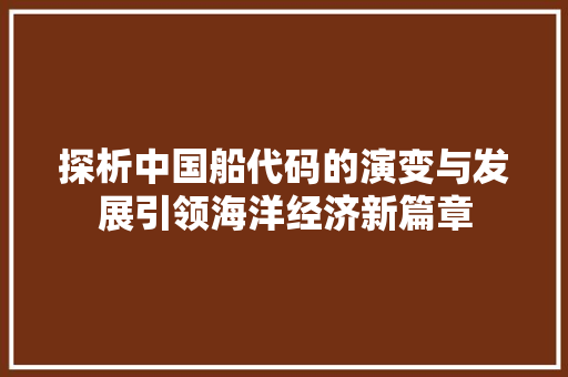 探析中国船代码的演变与发展引领海洋经济新篇章