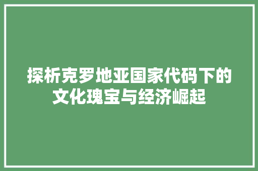 探析克罗地亚国家代码下的文化瑰宝与经济崛起
