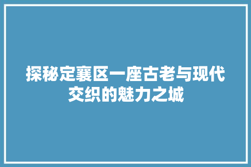 探秘定襄区一座古老与现代交织的魅力之城