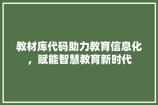 教材库代码助力教育信息化，赋能智慧教育新时代