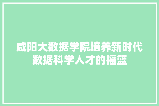 咸阳大数据学院培养新时代数据科学人才的摇篮  第1张