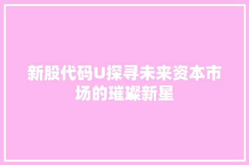 新股代码U探寻未来资本市场的璀璨新星  第1张
