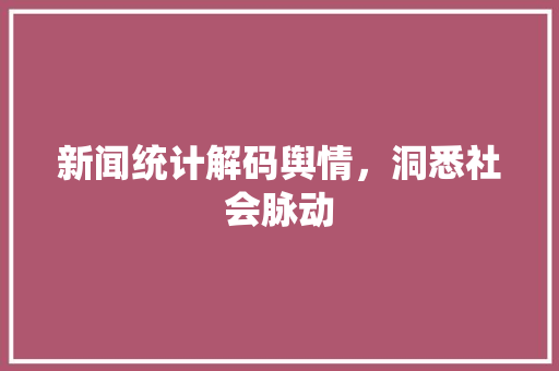 新闻统计解码舆情，洞悉社会脉动