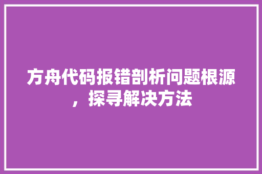 方舟代码报错剖析问题根源，探寻解决方法