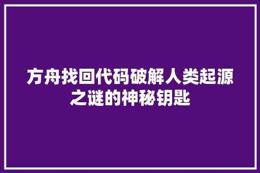 方舟找回代码破解人类起源之谜的神秘钥匙  第1张