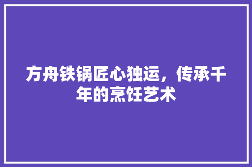 方舟铁锅匠心独运，传承千年的烹饪艺术