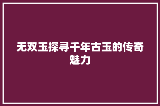 无双玉探寻千年古玉的传奇魅力  第1张