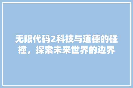 无限代码2科技与道德的碰撞，探索未来世界的边界  第1张