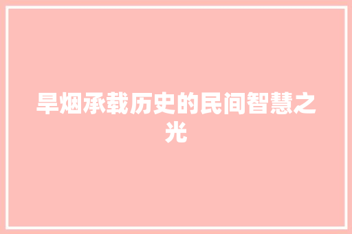 旱烟承载历史的民间智慧之光  第1张