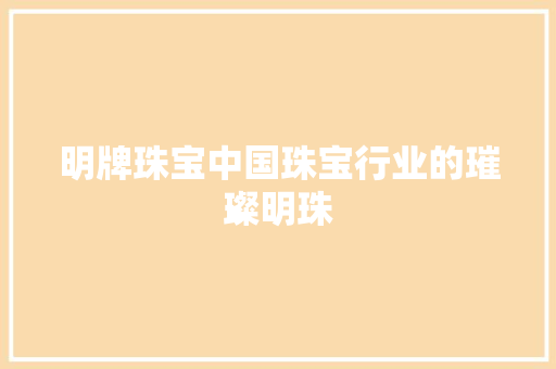 明牌珠宝中国珠宝行业的璀璨明珠