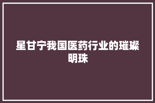 星甘宁我国医药行业的璀璨明珠