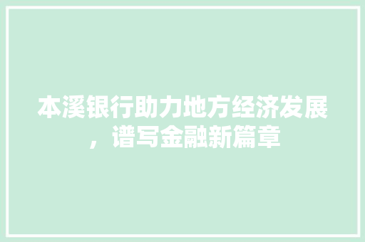 本溪银行助力地方经济发展，谱写金融新篇章