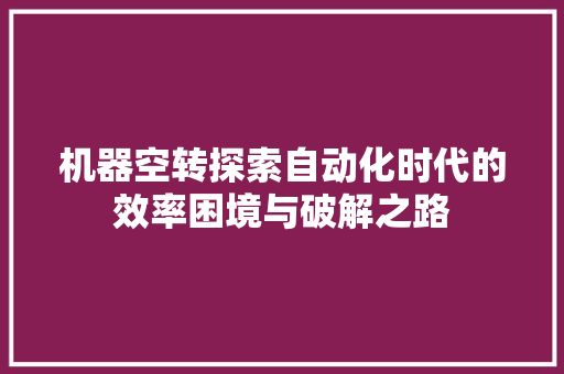 机器空转探索自动化时代的效率困境与破解之路  第1张