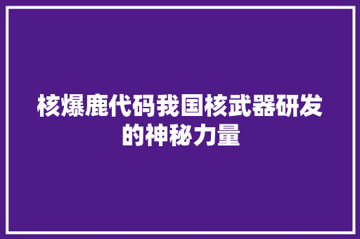 核爆鹿代码我国核武器研发的神秘力量  第1张