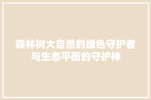 森林树大自然的绿色守护者与生态平衡的守护神