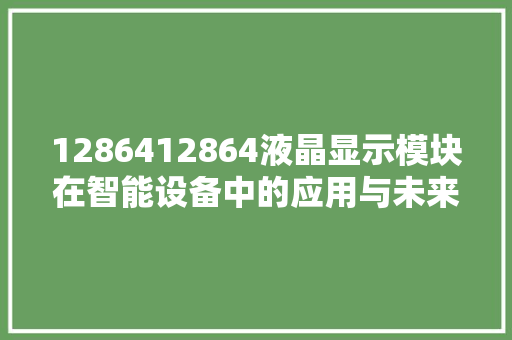 1286412864液晶显示模块在智能设备中的应用与未来趋势
