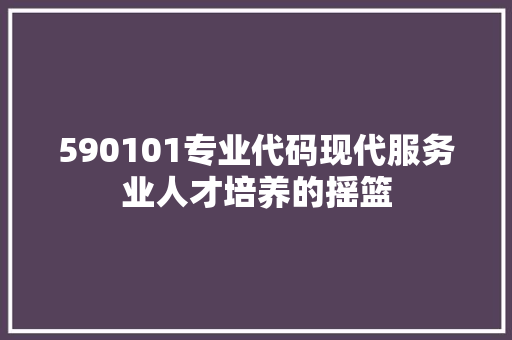 590101专业代码现代服务业人才培养的摇篮