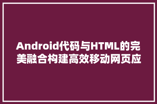 Android代码与HTML的完美融合构建高效移动网页应用