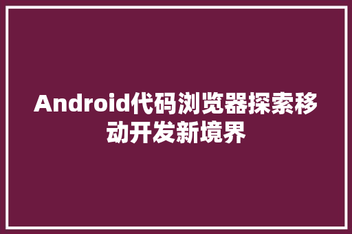 Android代码浏览器探索移动开发新境界