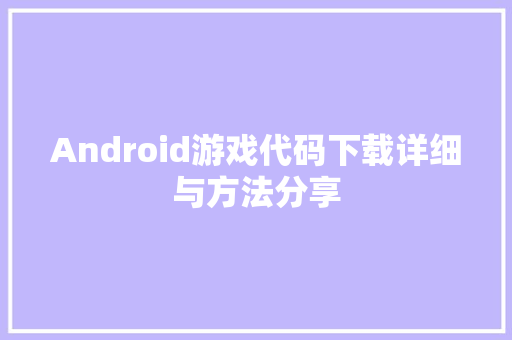Android游戏代码下载详细与方法分享
