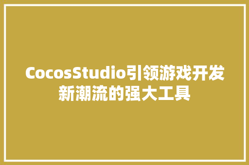 CocosStudio引领游戏开发新潮流的强大工具